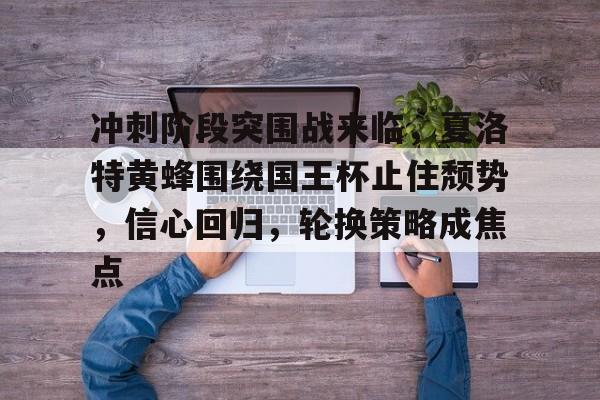 冲刺阶段突围战来临,夏洛特黄蜂围绕国王杯止住颓势,信心回归,轮换策略成焦点 冲刺阶段突围战来临,夏洛特黄蜂围绕国王杯止住颓势,信心回归,轮换策略成焦点