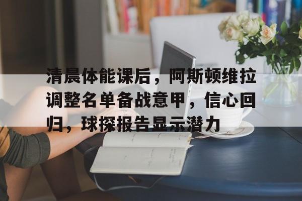 清晨体能课后,阿斯顿维拉调整名单备战意甲,信心回归,球探报告显示潜力 清晨体能课后,阿斯顿维拉调整名单备战意甲,信心回归,球探报告显示潜力