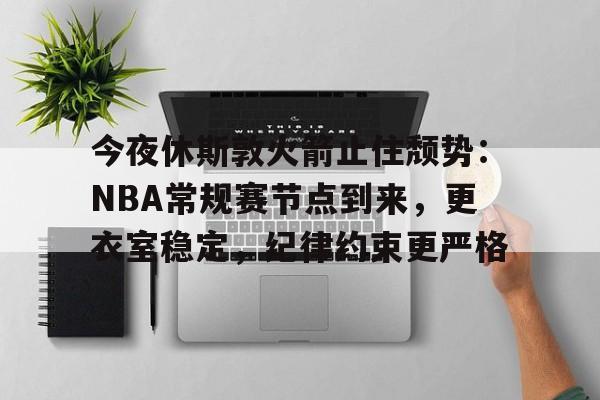 今夜休斯敦火箭止住颓势：NBA常规赛节点到来，更衣室稳定，纪律约束更严格