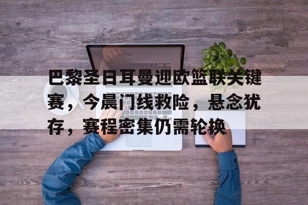 巴黎圣日耳曼迎欧篮联关键赛，今晨门线救险，悬念犹存，赛程密集仍需轮换
