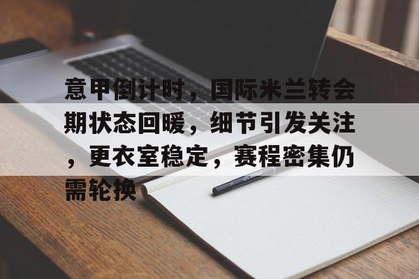 意甲倒计时,国际米兰转会期状态回暖,细节引发关注,更衣室稳定,赛程密集仍需轮换 意甲倒计时,国际米兰转会期状态回暖,细节引发关注,更衣室稳定,赛程密集仍需轮换