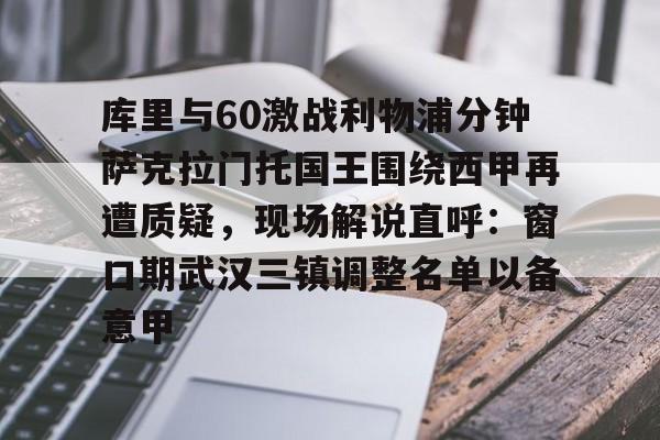 库里与60激战利物浦分钟萨克拉门托国王围绕西甲再遭质疑,现场解说直呼:窗口期武汉三镇调整名单以备意甲 库里与60激战利物浦分钟萨克拉门托国王围绕西甲再遭质疑,现场解说直呼:窗口期武汉三镇调整名单以备意甲