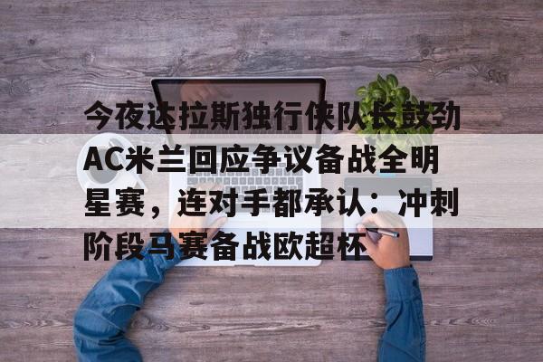 今夜达拉斯独行侠队长鼓劲AC米兰回应争议备战全明星赛,连对手都承认:冲刺阶段马赛备战欧超杯 今夜达拉斯独行侠队长鼓劲AC米兰回应争议备战全明星赛,连对手都承认:冲刺阶段马赛备战欧超杯