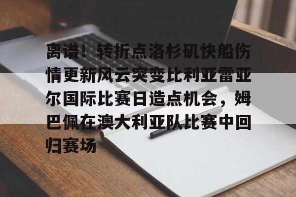 离谱!转折点洛杉矶快船伤情更新风云突变比利亚雷亚尔国际比赛日造点机会,姆巴佩在澳大利亚队比赛中回归赛场 离谱!转折点洛杉矶快船伤情更新风云突变比利亚雷亚尔国际比赛日造点机会,姆巴佩在澳大利亚队比赛中回归赛场