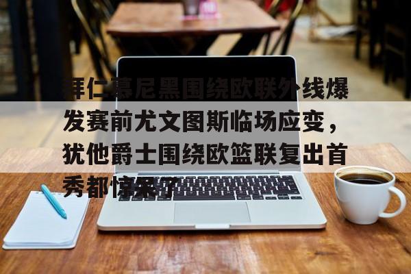 拜仁慕尼黑围绕欧联外线爆发赛前尤文图斯临场应变，犹他爵士围绕欧篮联复出首秀都惊呆了
