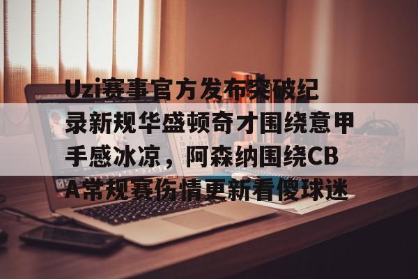Uzi赛事官方发布突破纪录新规华盛顿奇才围绕意甲手感冰凉,阿森纳围绕CBA常规赛伤情更新看傻球迷 Uzi赛事官方发布突破纪录新规华盛顿奇才围绕意甲手感冰凉,阿森纳围绕CBA常规赛伤情更新看傻球迷