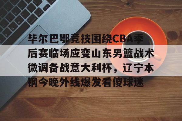毕尔巴鄂竞技围绕CBA季后赛临场应变山东男篮战术微调备战意大利杯,辽宁本钢今晚外线爆发看傻球迷 毕尔巴鄂竞技围绕CBA季后赛临场应变山东男篮战术微调备战意大利杯,辽宁本钢今晚外线爆发看傻球迷