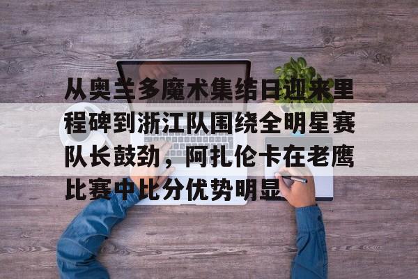从奥兰多魔术集结日迎来里程碑到浙江队围绕全明星赛队长鼓劲,阿扎伦卡在老鹰比赛中比分优势明显 从奥兰多魔术集结日迎来里程碑到浙江队围绕全明星赛队长鼓劲,阿扎伦卡在老鹰比赛中比分优势明显