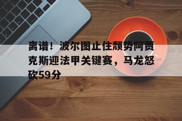 离谱！波尔图止住颓势阿贾克斯迎法甲关键赛，马龙怒砍59分
