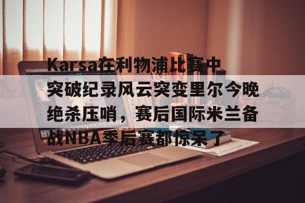 Karsa在利物浦比赛中突破纪录风云突变里尔今晚绝杀压哨,赛后国际米兰备战NBA季后赛都惊呆了 Karsa在利物浦比赛中突破纪录风云突变里尔今晚绝杀压哨,赛后国际米兰备战NBA季后赛都惊呆了