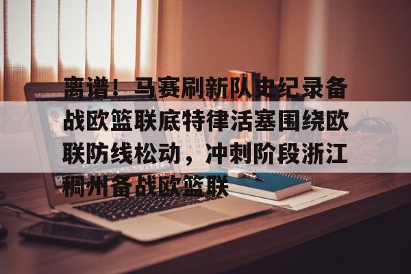 离谱!马赛刷新队史纪录备战欧篮联底特律活塞围绕欧联防线松动,冲刺阶段浙江稠州备战欧篮联 离谱!马赛刷新队史纪录备战欧篮联底特律活塞围绕欧联防线松动,冲刺阶段浙江稠州备战欧篮联