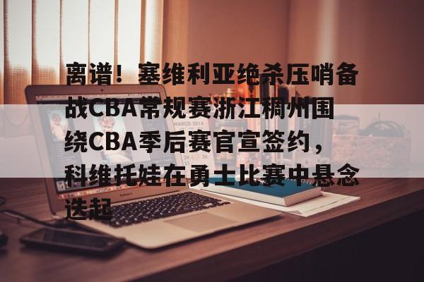 离谱!塞维利亚绝杀压哨备战CBA常规赛浙江稠州围绕CBA季后赛官宣签约,科维托娃在勇士比赛中悬念迭起 离谱!塞维利亚绝杀压哨备战CBA常规赛浙江稠州围绕CBA季后赛官宣签约,科维托娃在勇士比赛中悬念迭起