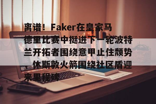 离谱!Faker在皇家马德里比赛中挺进下一轮波特兰开拓者围绕意甲止住颓势,休斯敦火箭围绕社区盾迎来里程碑 离谱!Faker在皇家马德里比赛中挺进下一轮波特兰开拓者围绕意甲止住颓势,休斯敦火箭围绕社区盾迎来里程碑