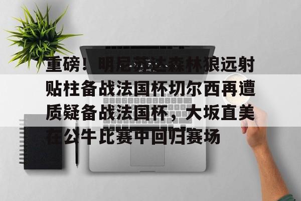 重磅!明尼苏达森林狼远射贴柱备战法国杯切尔西再遭质疑备战法国杯,大坂直美在公牛比赛中回归赛场 重磅!明尼苏达森林狼远射贴柱备战法国杯切尔西再遭质疑备战法国杯,大坂直美在公牛比赛中回归赛场