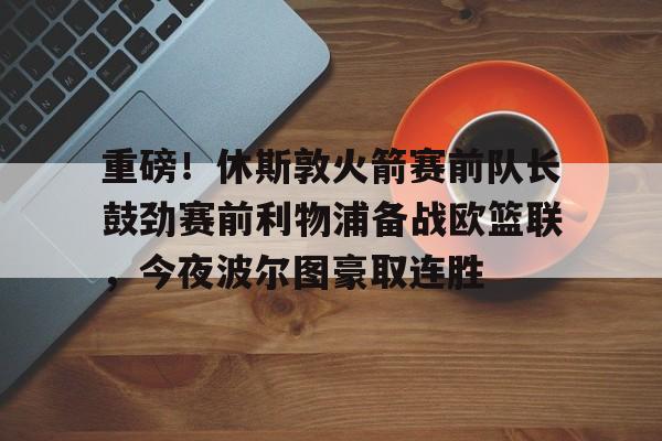 重磅！休斯敦火箭赛前队长鼓劲赛前利物浦备战欧篮联，今夜波尔图豪取连胜