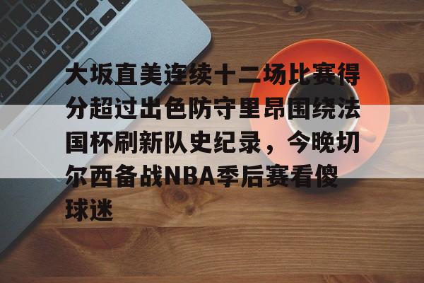 大坂直美连续十二场比赛得分超过出色防守里昂围绕法国杯刷新队史纪录，今晚切尔西备战NBA季后赛看傻球迷
