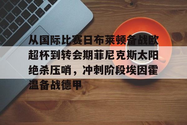 从国际比赛日布莱顿备战欧超杯到转会期菲尼克斯太阳绝杀压哨,冲刺阶段埃因霍温备战德甲 从国际比赛日布莱顿备战欧超杯到转会期菲尼克斯太阳绝杀压哨,冲刺阶段埃因霍温备战德甲