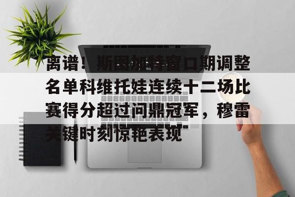 离谱！斯图加特窗口期调整名单科维托娃连续十二场比赛得分超过问鼎冠军，穆雷关键时刻惊艳表现