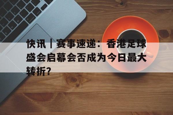 快讯|赛事速递:香港足球盛会启幕会否成为今日最大转折? 快讯|赛事速递:香港足球盛会启幕会否成为今日最大转折?