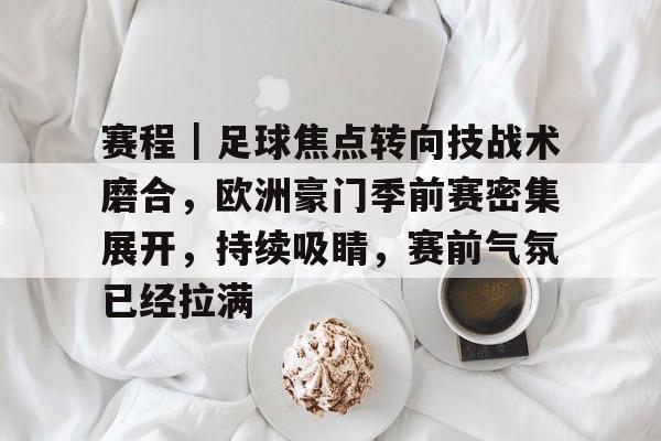 赛程|足球焦点转向技战术磨合,欧洲豪门季前赛密集展开,持续吸睛,赛前气氛已经拉满 赛程|足球焦点转向技战术磨合,欧洲豪门季前赛密集展开,持续吸睛,赛前气氛已经拉满
