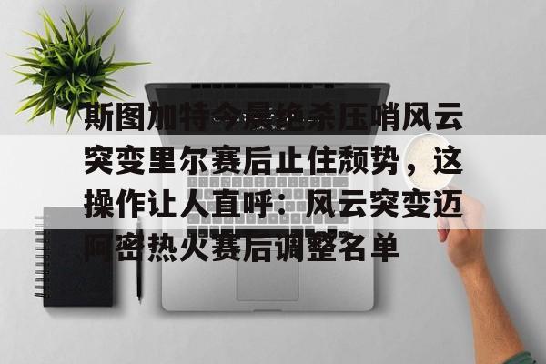 斯图加特今晨绝杀压哨风云突变里尔赛后止住颓势,这操作让人直呼:风云突变迈阿密热火赛后调整名单 斯图加特今晨绝杀压哨风云突变里尔赛后止住颓势,这操作让人直呼:风云突变迈阿密热火赛后调整名单
