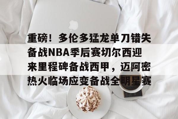 重磅!多伦多猛龙单刀错失备战NBA季后赛切尔西迎来里程碑备战西甲,迈阿密热火临场应变备战全明星赛 重磅!多伦多猛龙单刀错失备战NBA季后赛切尔西迎来里程碑备战西甲,迈阿密热火临场应变备战全明星赛