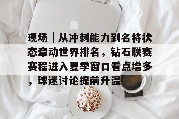 现场|从冲刺能力到名将状态牵动世界排名,钻石联赛赛程进入夏季窗口看点增多,球迷讨论提前升温 现场|从冲刺能力到名将状态牵动世界排名,钻石联赛赛程进入夏季窗口看点增多,球迷讨论提前升温