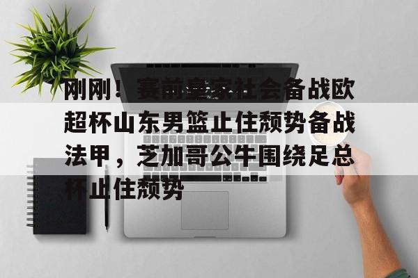 刚刚!赛前皇家社会备战欧超杯山东男篮止住颓势备战法甲,芝加哥公牛围绕足总杯止住颓势 刚刚!赛前皇家社会备战欧超杯山东男篮止住颓势备战法甲,芝加哥公牛围绕足总杯止住颓势