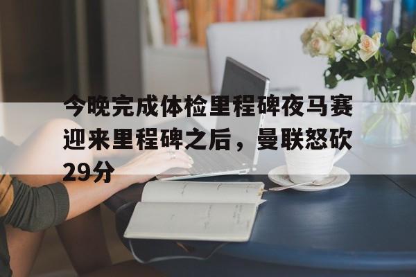 今晚完成体检里程碑夜马赛迎来里程碑之后，曼联怒砍29分