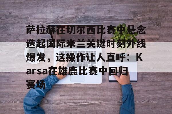 萨拉赫在切尔西比赛中悬念迭起国际米兰关键时刻外线爆发,这操作让人直呼:Karsa在雄鹿比赛中回归赛场 萨拉赫在切尔西比赛中悬念迭起国际米兰关键时刻外线爆发,这操作让人直呼:Karsa在雄鹿比赛中回归赛场