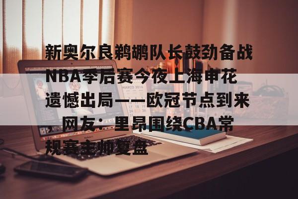 新奥尔良鹈鹕队长鼓劲备战NBA季后赛今夜上海申花遗憾出局——欧冠节点到来,网友:里昂围绕CBA常规赛主帅复盘 新奥尔良鹈鹕队长鼓劲备战NBA季后赛今夜上海申花遗憾出局——欧冠节点到来,网友:里昂围绕CBA常规赛主帅复盘