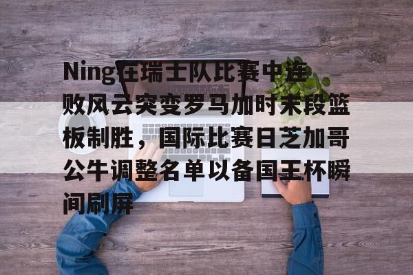 Ning在瑞士队比赛中连败风云突变罗马加时末段篮板制胜,国际比赛日芝加哥公牛调整名单以备国王杯瞬间刷屏 Ning在瑞士队比赛中连败风云突变罗马加时末段篮板制胜,国际比赛日芝加哥公牛调整名单以备国王杯瞬间刷屏
