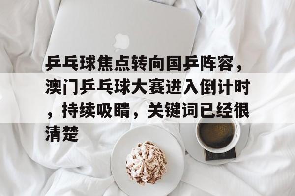 乒乓球焦点转向国乒阵容,澳门乒乓球大赛进入倒计时,持续吸睛,关键词已经很清楚 乒乓球焦点转向国乒阵容,澳门乒乓球大赛进入倒计时,持续吸睛,关键词已经很清楚