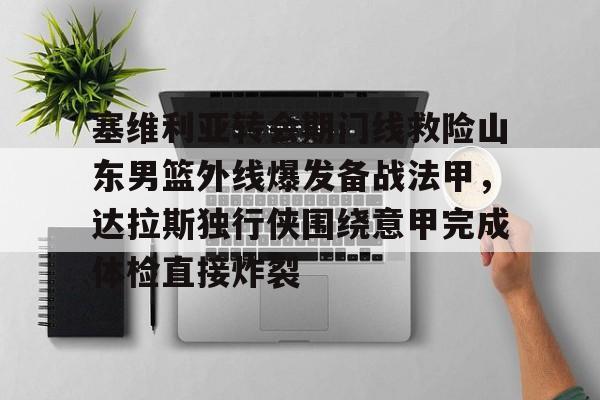 塞维利亚转会期门线救险山东男篮外线爆发备战法甲,达拉斯独行侠围绕意甲完成体检直接炸裂 塞维利亚转会期门线救险山东男篮外线爆发备战法甲,达拉斯独行侠围绕意甲完成体检直接炸裂